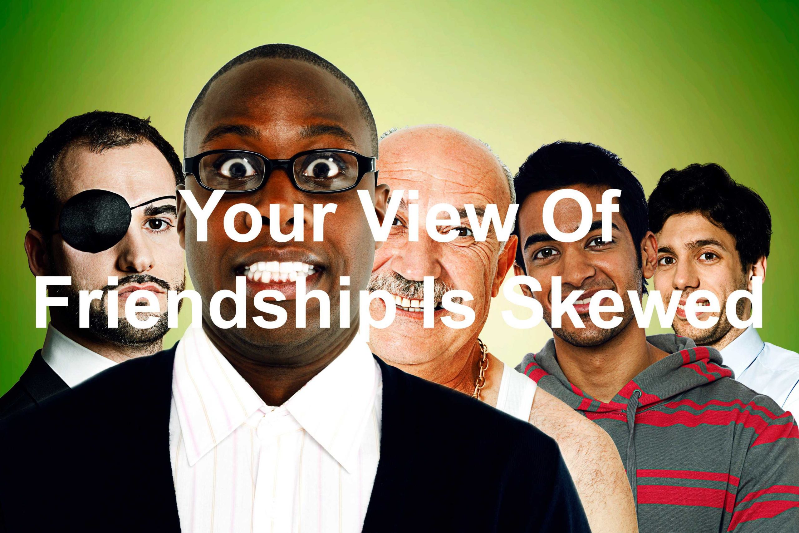 Your View Of Friendship Is Skewed
