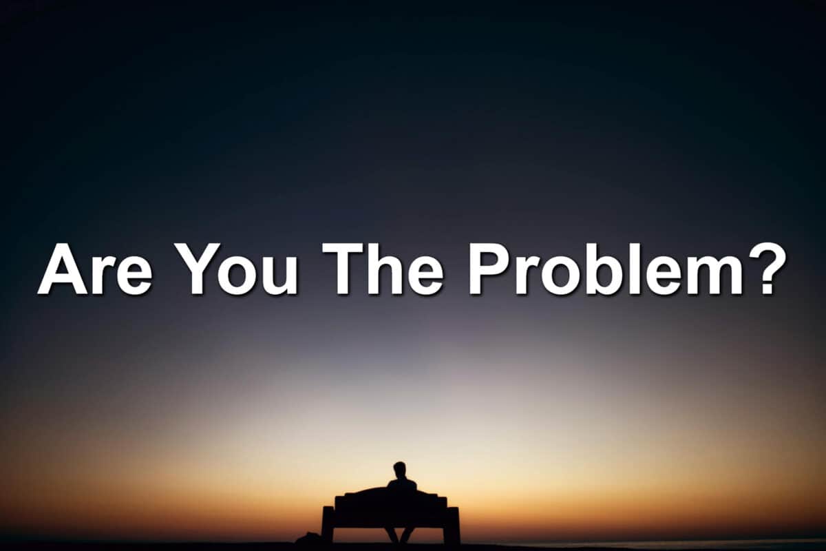 Are You The Problem?