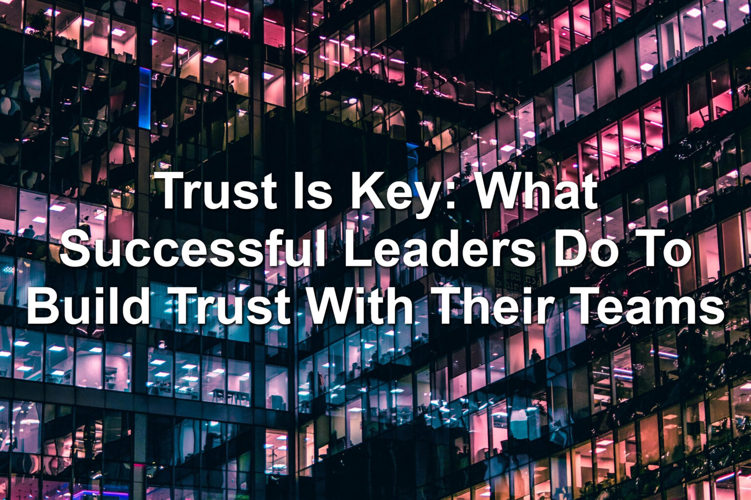 Trust is Key: What Successful Leaders Do to Build Trust with Their Teams