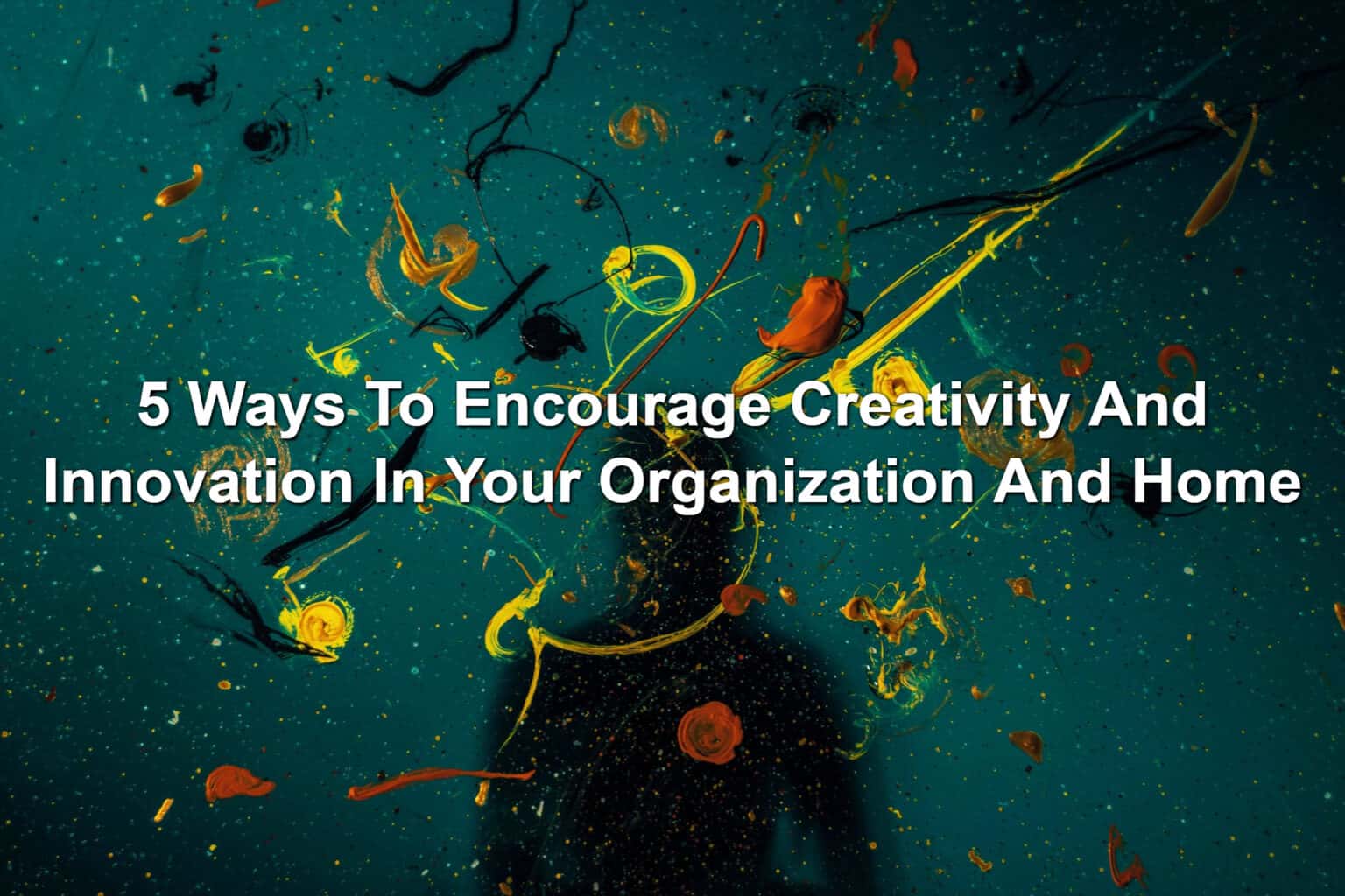 For Creativity 5 Ways To Encourage Creativity And Innovation In Your Organization And Home