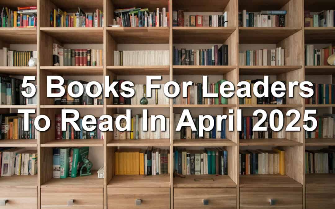 5 Books For Leaders To Read In April 2025
