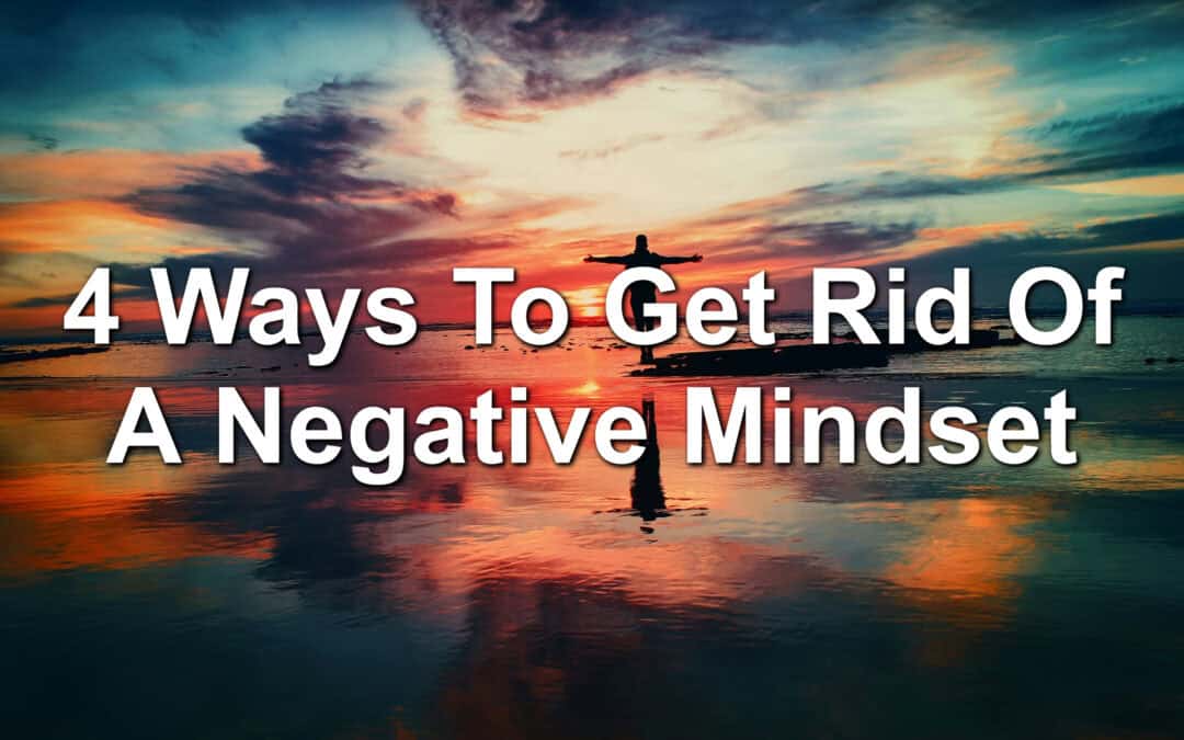4 Ways To Get Rid Of A Negative Mindset