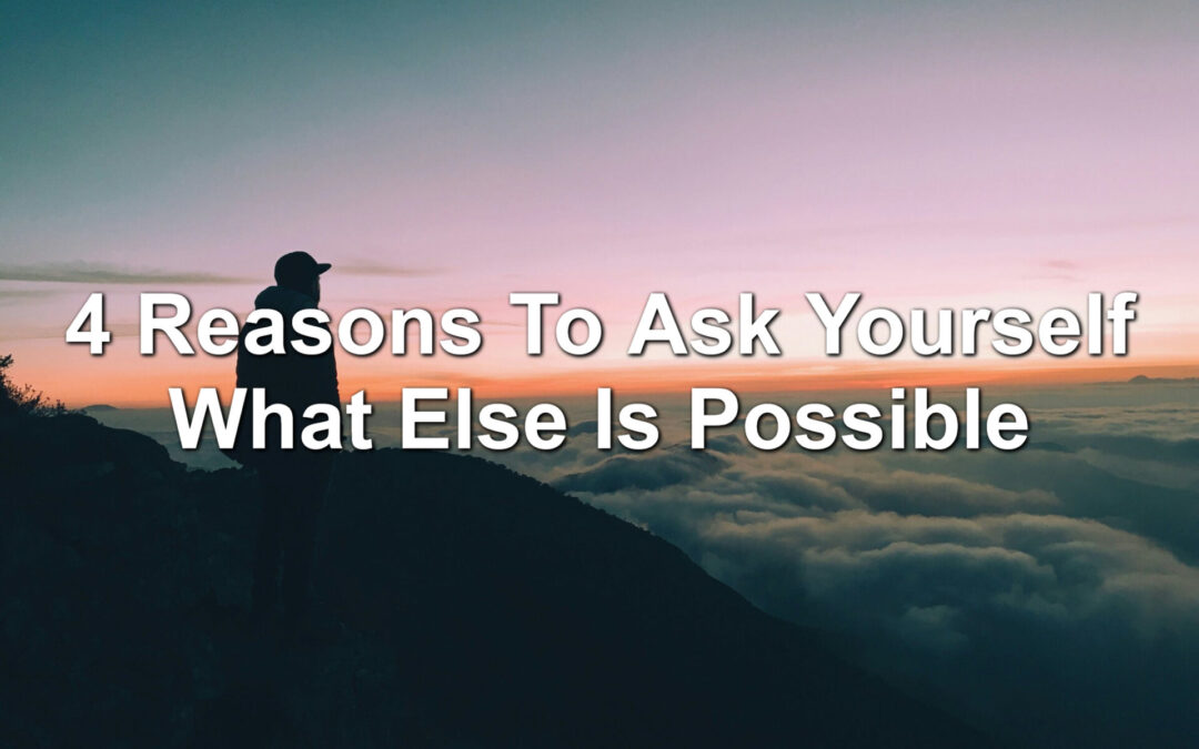 4 Reasons To Ask Yourself What Else Is Possible