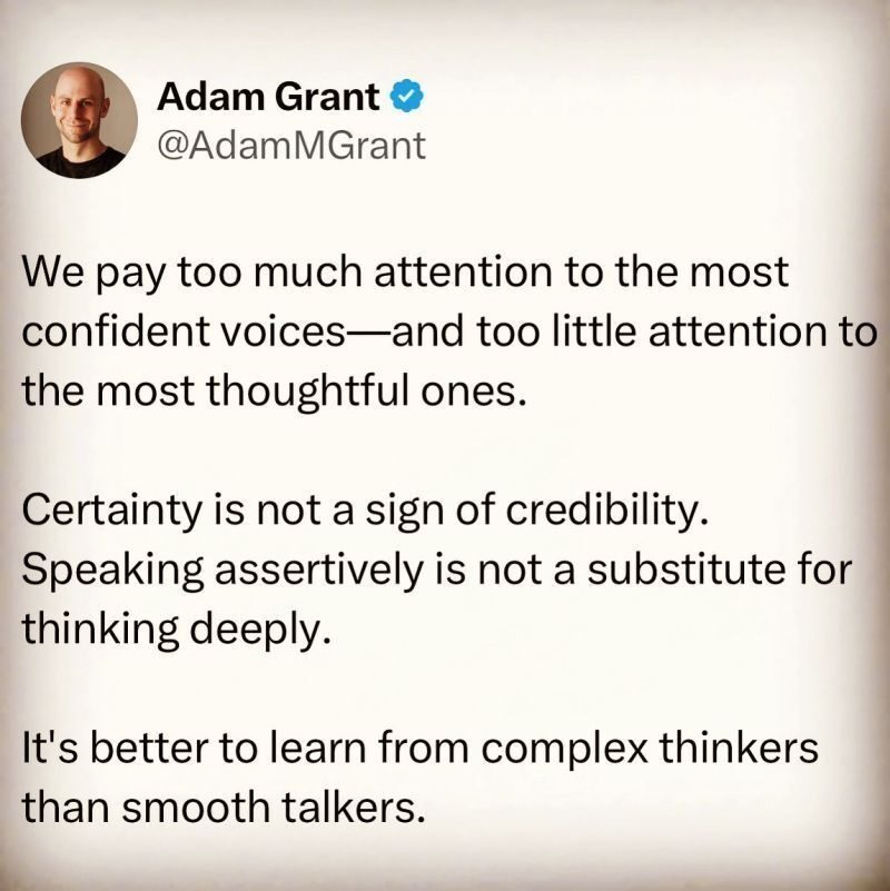 Screenshot of Adam Grant's X post. States We pay too much attention to the most confident voices and too little attention to the most thoughtful ones. Certainity is not a sign of credibility. Speaking assertively is not a substitute for thinking deeply. It's better to learn from complex thinkers than smooth talkers