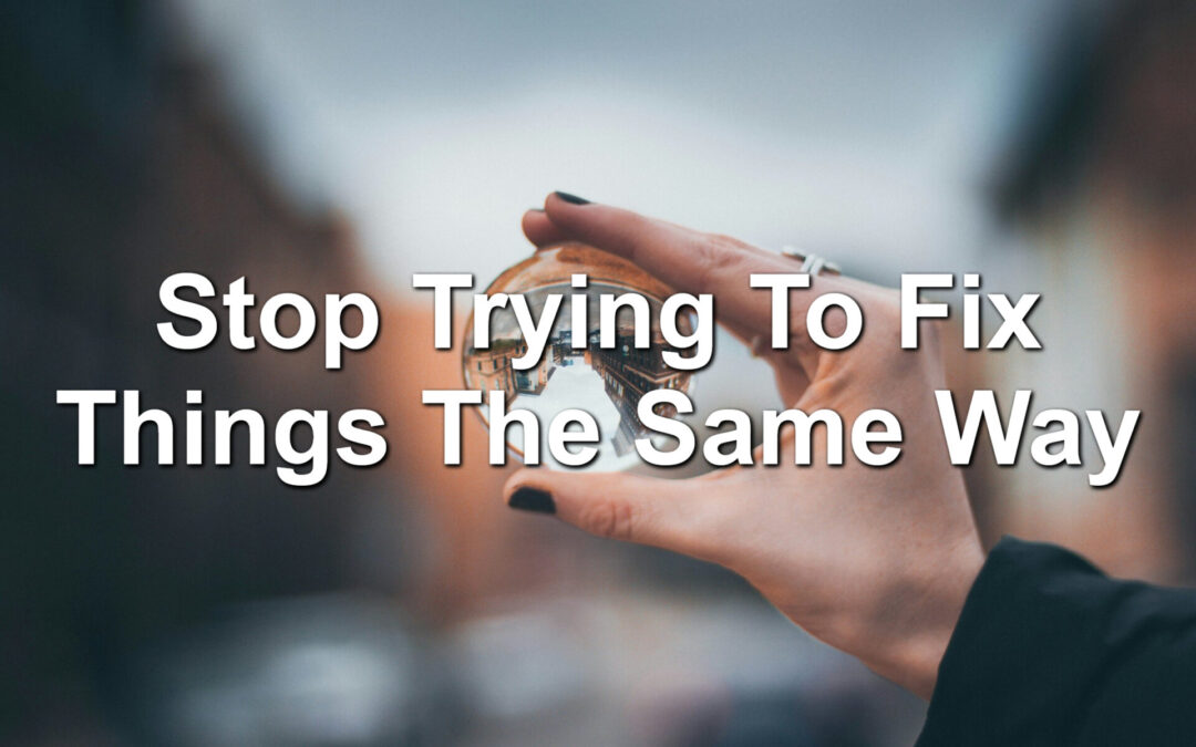Stop Trying To Fix Things The Same Way
