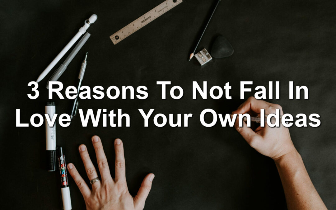 3 Reasons To Not Fall In Love With Your Own Ideas