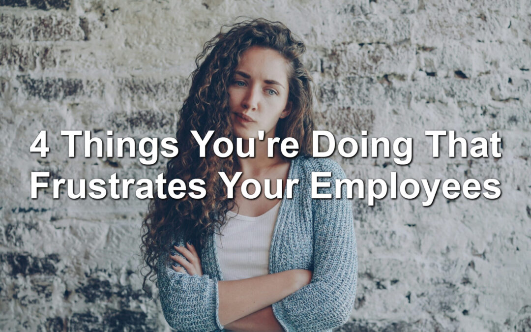 4 Things You’re Doing That Frustrate Your Employees