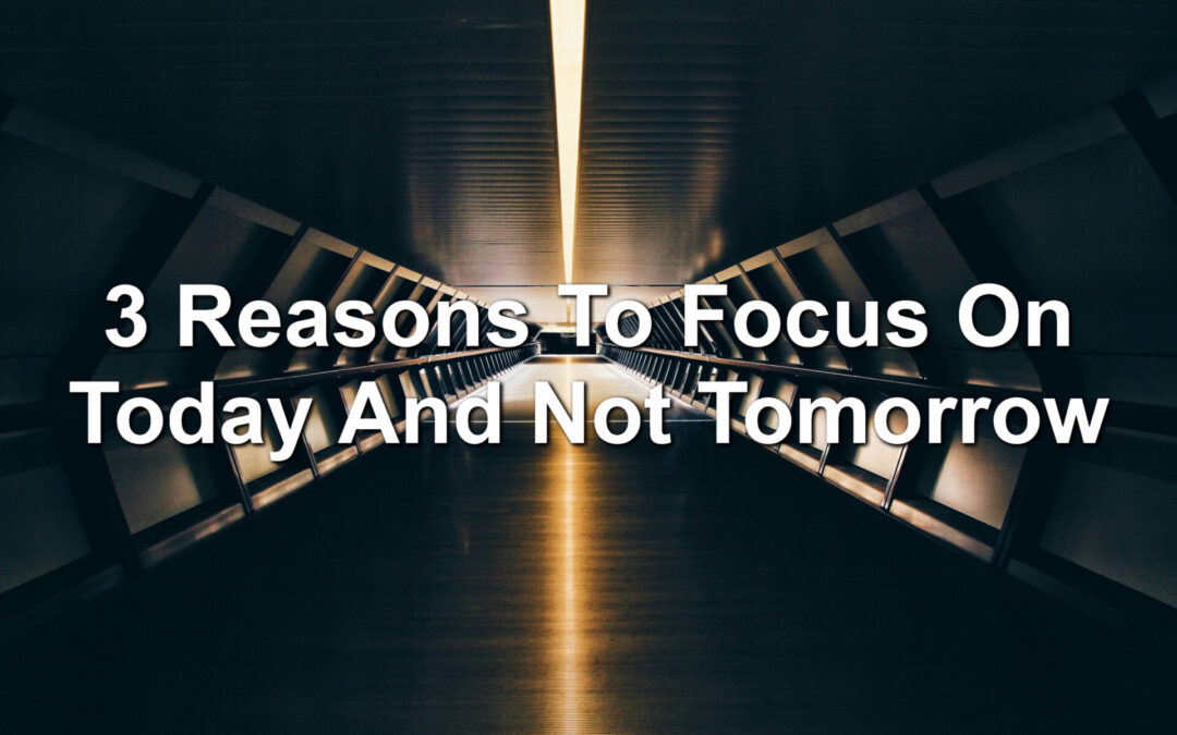 3 Reasons To Focus On Today And Not Tomorrow